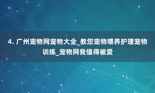 4. 广州宠物网宠物大全_教您宠物喂养护理宠物训练_宠物网我值得被爱