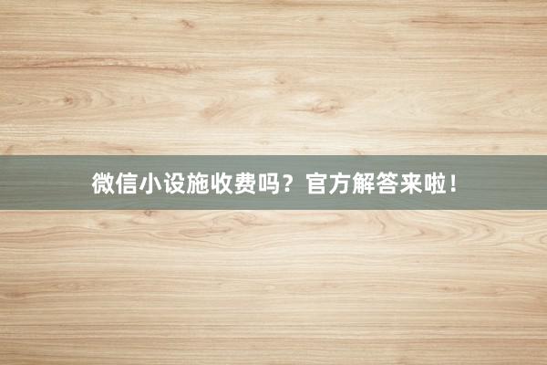 微信小设施收费吗?官方解答来啦!